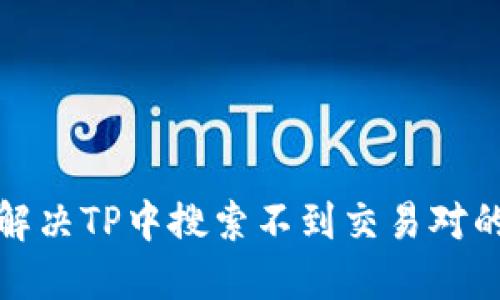 如何解决TP中搜索不到交易对的问题